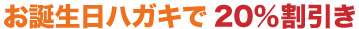 お誕生日ハガキで20%割引き